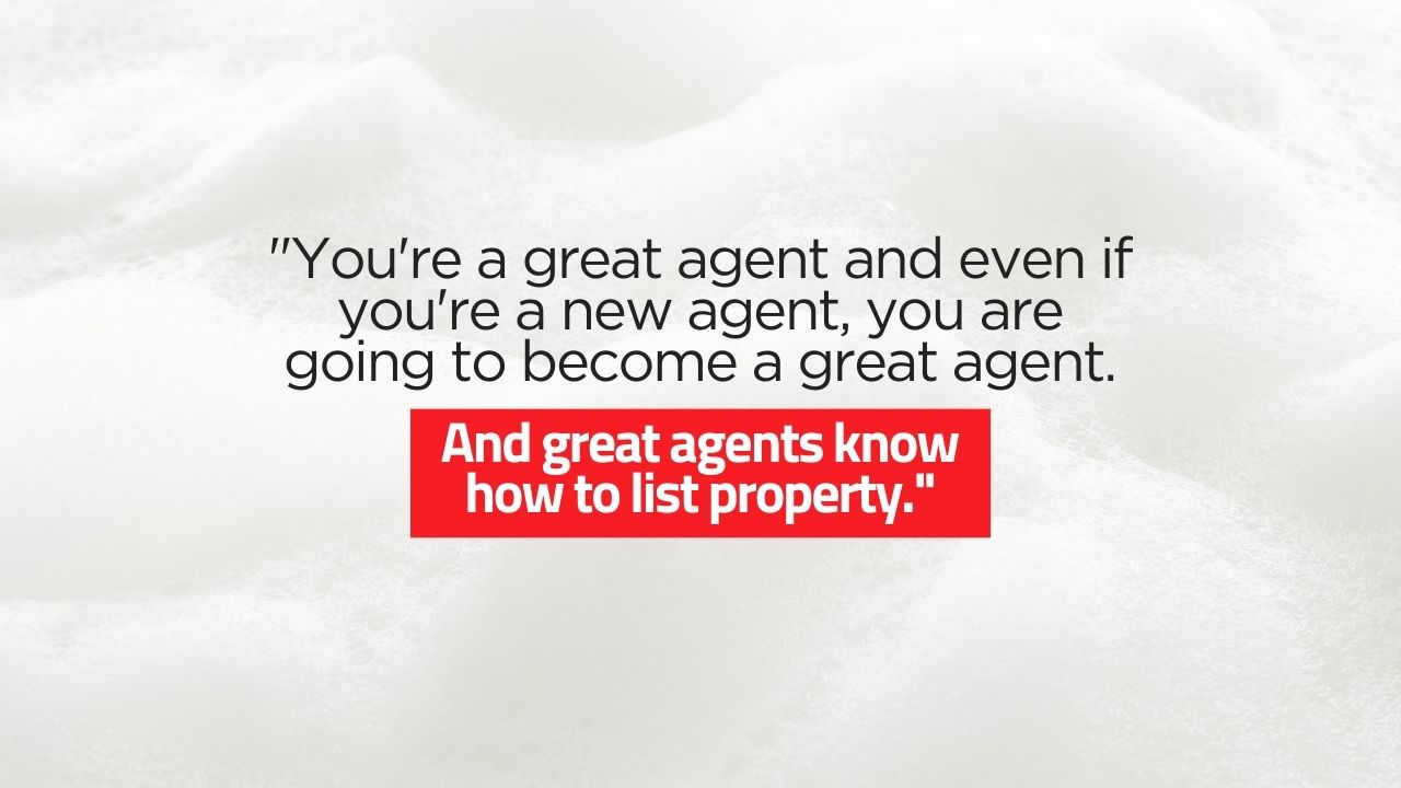 "You're a great agent and even if you're a new agent, you are going to become a great agent. And great agents know how to list property."